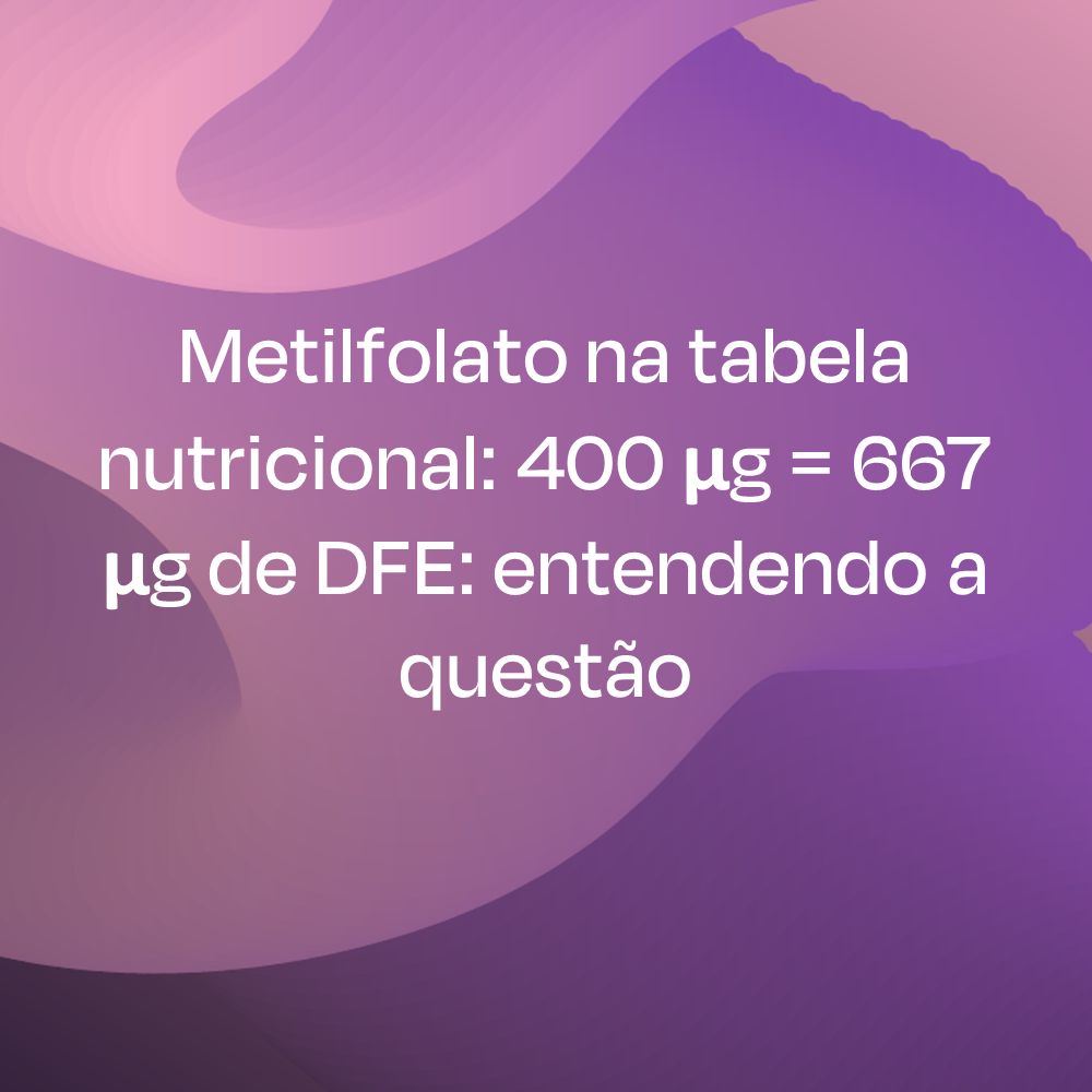 Metilfolato na tabela nutricional: 400 μg = 667 μg de DFE: Entendendo a questão