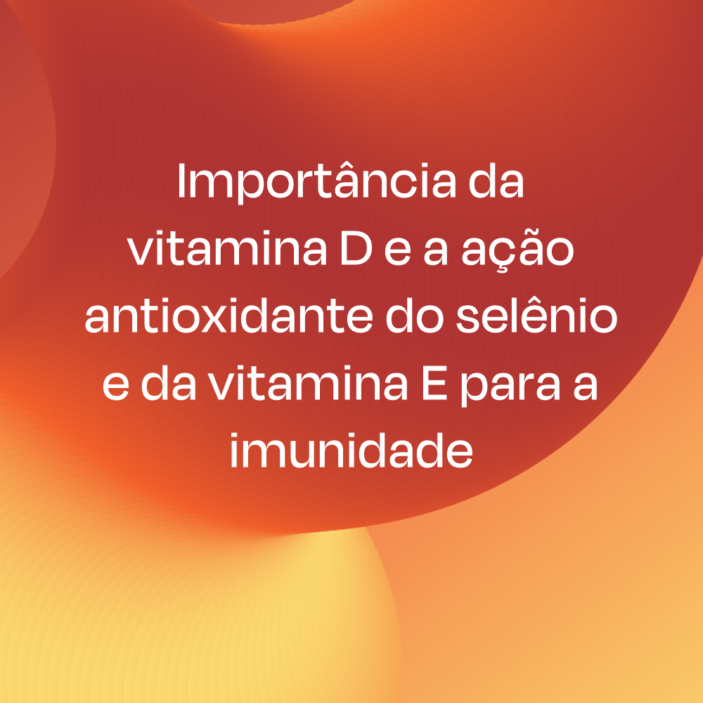 Importância da vitamina D e a ação antioxidante do selênio e da vitamina E para a imunidade