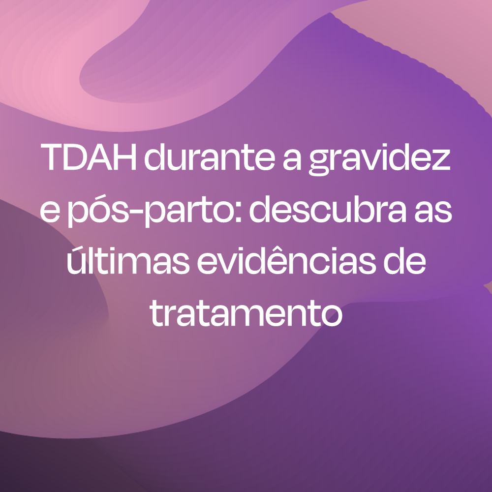 TDAH durante a gravidez e pós-parto: descubra as últimas evidências de tratamento